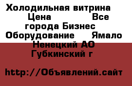 Холодильная витрина !!! › Цена ­ 30 000 - Все города Бизнес » Оборудование   . Ямало-Ненецкий АО,Губкинский г.